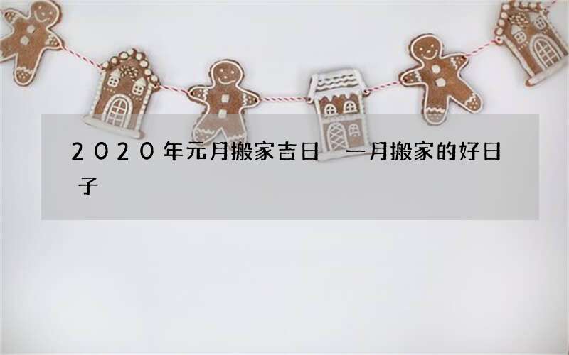 2020年元月搬家吉日 一月搬家的好日子